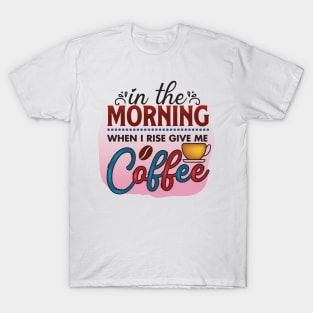 In The Morning when I Rise Give Me Coffee T-Shirt